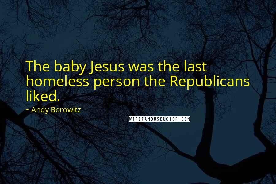 Andy Borowitz quotes: The baby Jesus was the last homeless person the Republicans liked.