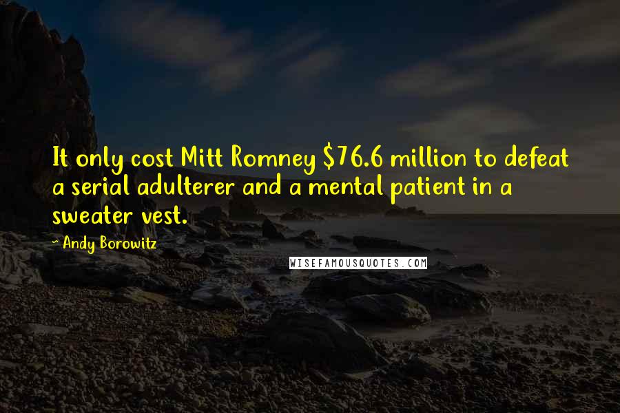 Andy Borowitz quotes: It only cost Mitt Romney $76.6 million to defeat a serial adulterer and a mental patient in a sweater vest.
