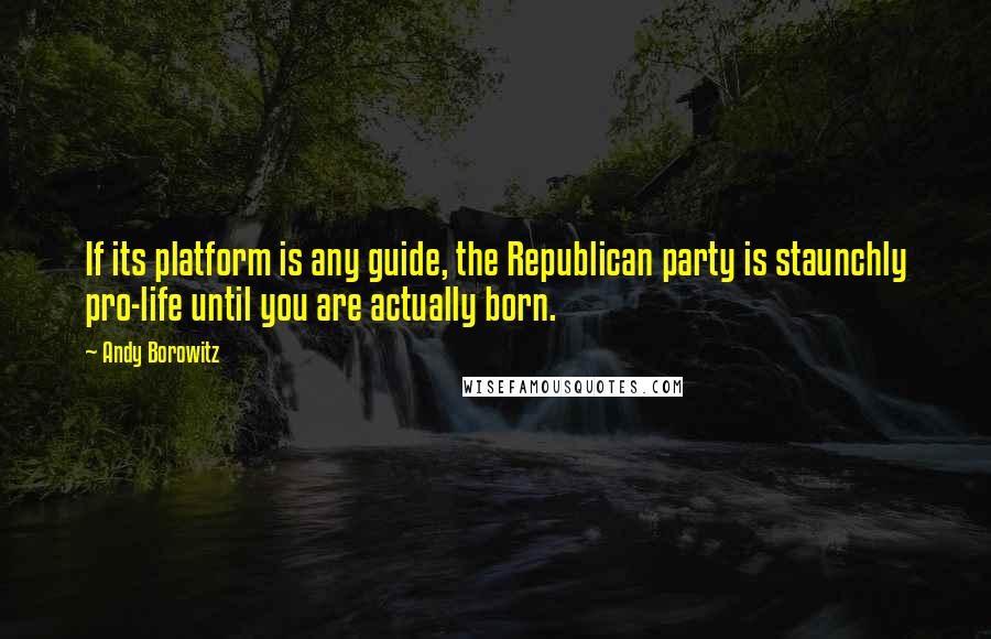Andy Borowitz quotes: If its platform is any guide, the Republican party is staunchly pro-life until you are actually born.