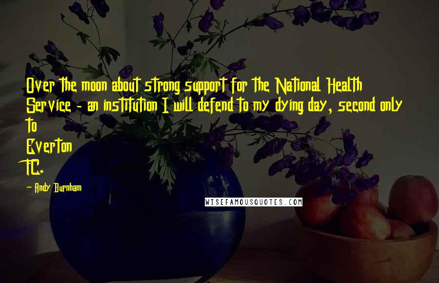 Andy Burnham quotes: Over the moon about strong support for the National Health Service - an institution I will defend to my dying day, second only to Everton FC.