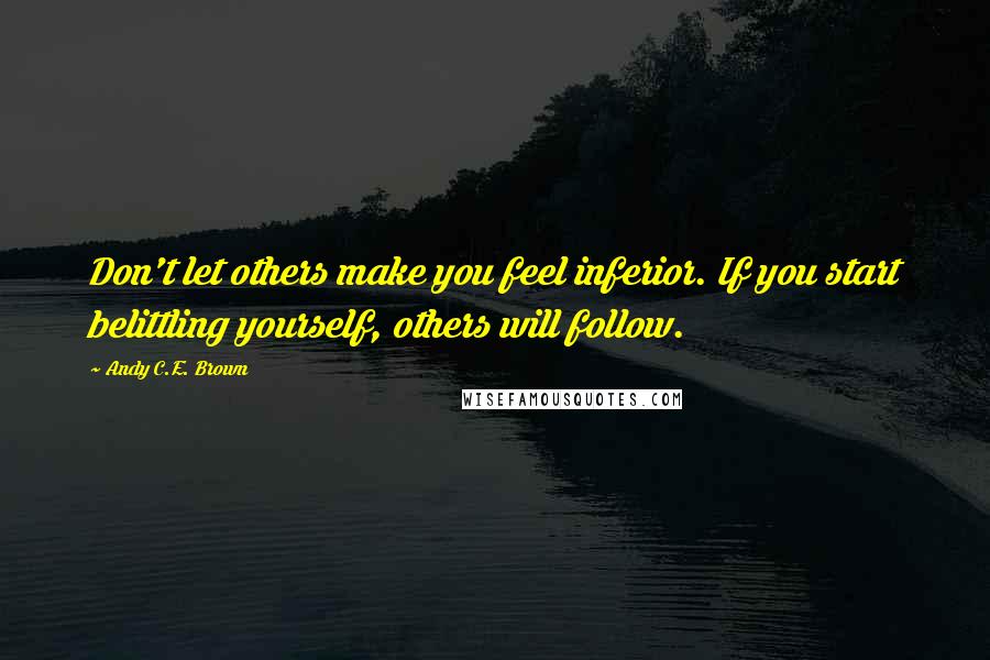 Andy C.E. Brown quotes: Don't let others make you feel inferior. If you start belittling yourself, others will follow.