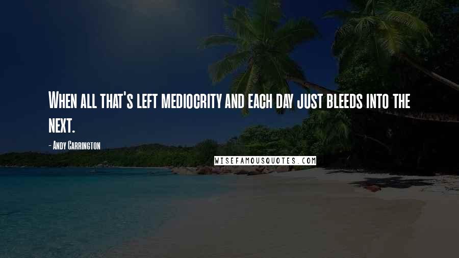 Andy Carrington quotes: When all that's left mediocrity and each day just bleeds into the next.