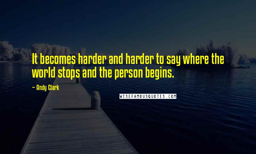 Andy Clark quotes: It becomes harder and harder to say where the world stops and the person begins.