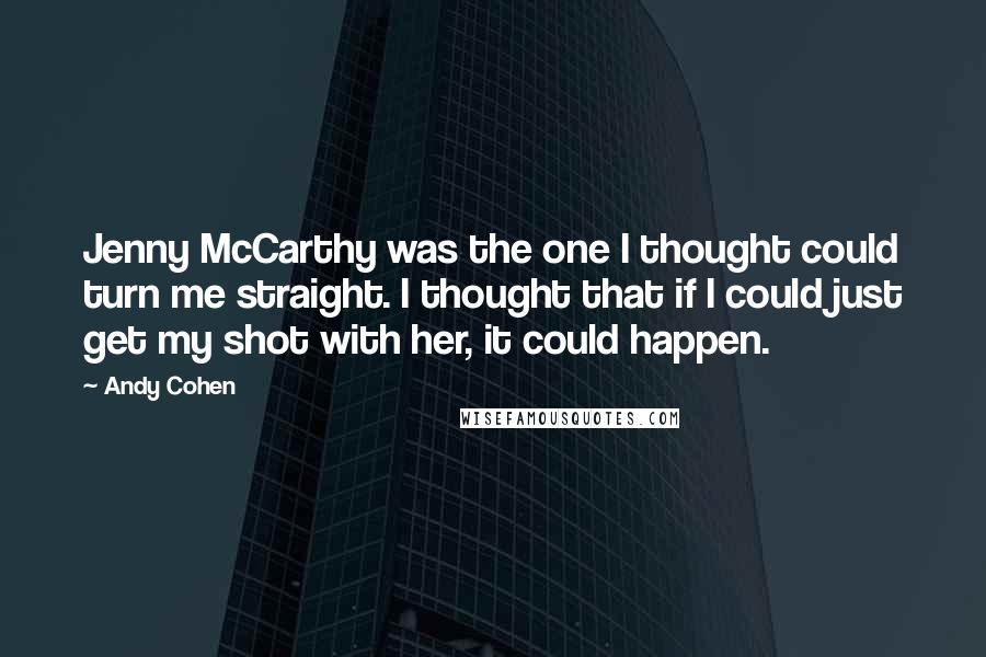 Andy Cohen quotes: Jenny McCarthy was the one I thought could turn me straight. I thought that if I could just get my shot with her, it could happen. Andy Cohen quotes: Jenny McCarthy was the one I thought could turn me straight. I thought that if I could just get my shot with her, it could happen.