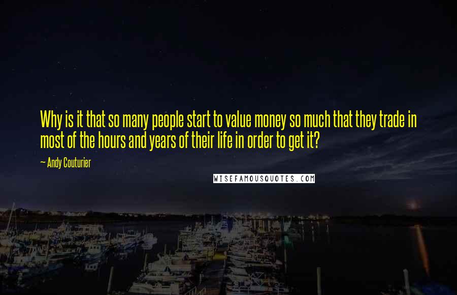 Andy Couturier quotes: Why is it that so many people start to value money so much that they trade in most of the hours and years of their life in order to get