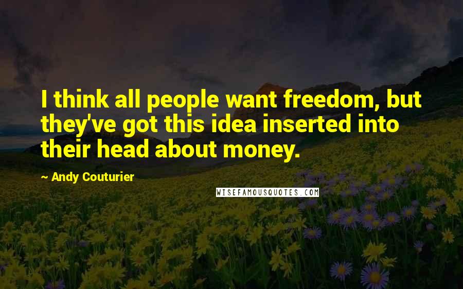 Andy Couturier quotes: I think all people want freedom, but they've got this idea inserted into their head about money.