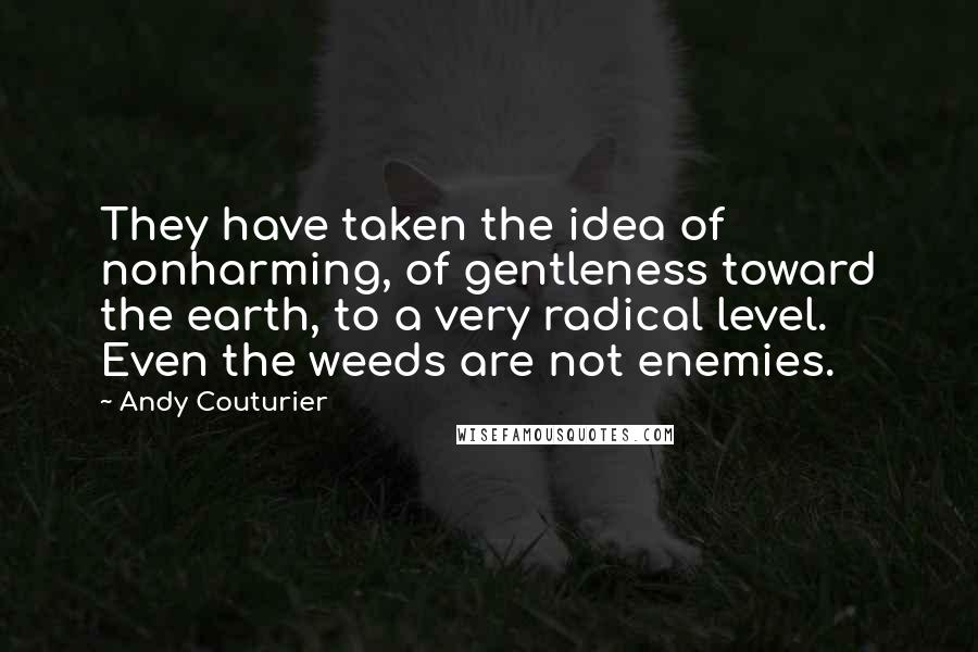 Andy Couturier quotes: They have taken the idea of nonharming, of gentleness toward the earth, to a very radical level. Even the weeds are not enemies.