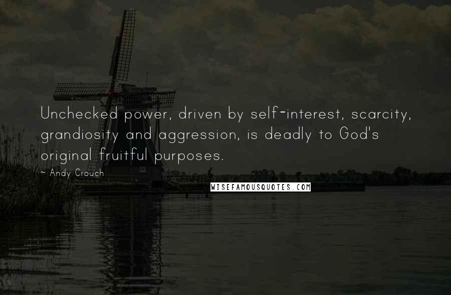 Andy Crouch quotes: Unchecked power, driven by self-interest, scarcity, grandiosity and aggression, is deadly to God's original fruitful purposes. Andy Crouch quotes: Unchecked power, driven by self-interest, scarcity, grandiosity and aggression, is deadly to God's original fruitful purposes.