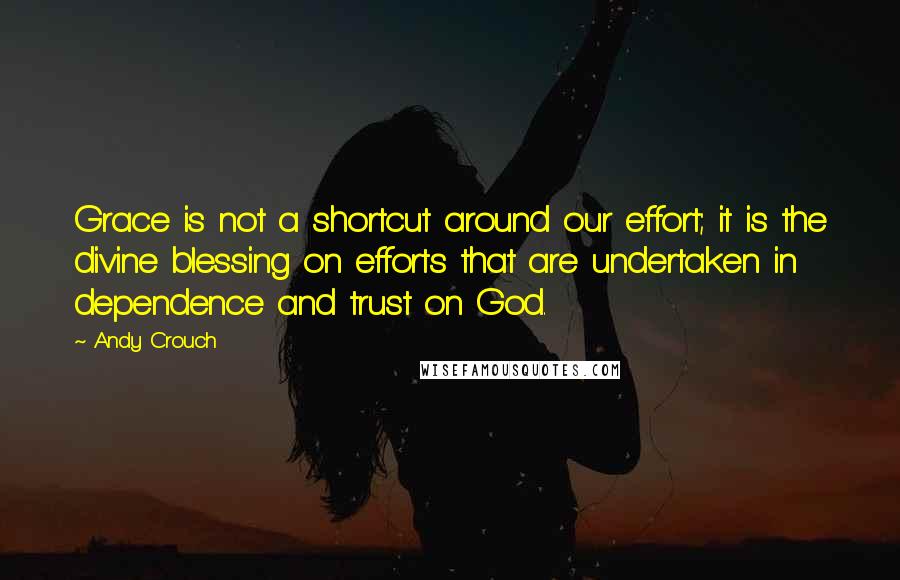 Andy Crouch quotes: Grace is not a shortcut around our effort; it is the divine blessing on efforts that are undertaken in dependence and trust on God.