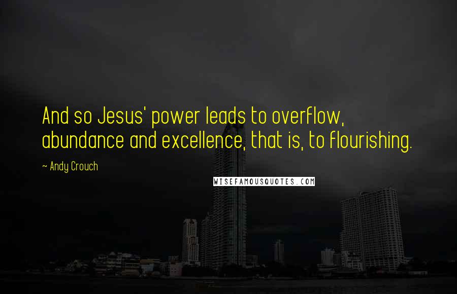 Andy Crouch quotes: And so Jesus' power leads to overflow, abundance and excellence, that is, to flourishing.