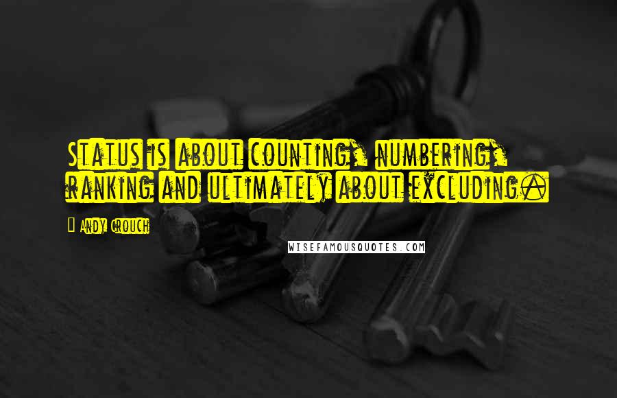 Andy Crouch quotes: Status is about counting, numbering, ranking and ultimately about excluding.