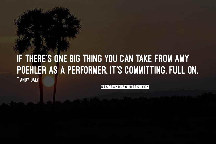 Andy Daly quotes: If there's one big thing you can take from Amy Poehler as a performer, it's committing, full on.