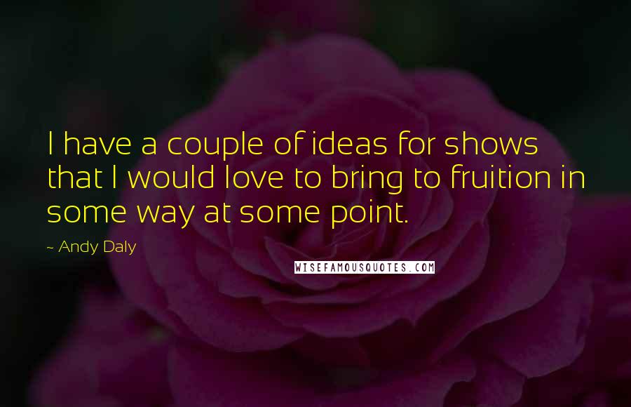 Andy Daly quotes: I have a couple of ideas for shows that I would love to bring to fruition in some way at some point.