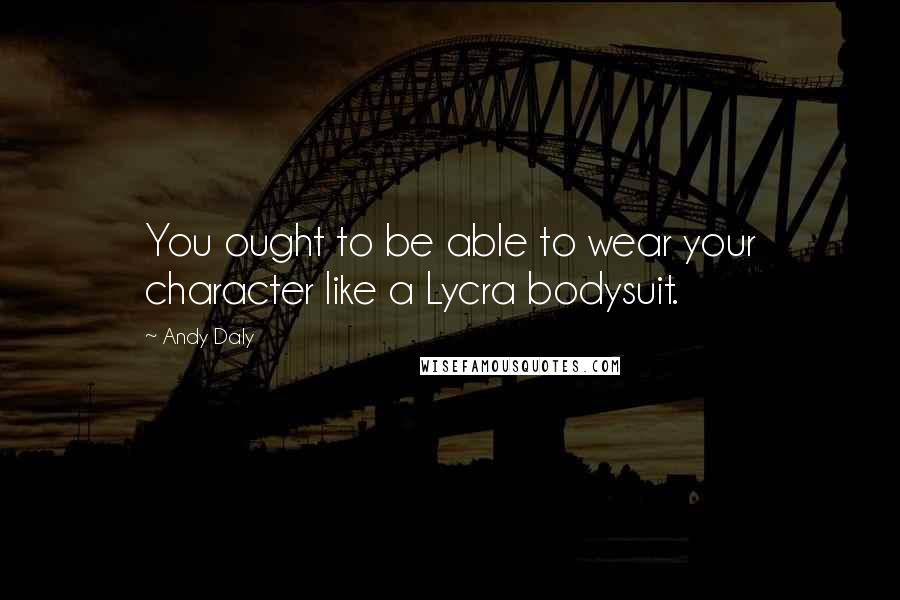 Andy Daly quotes: You ought to be able to wear your character like a Lycra bodysuit.