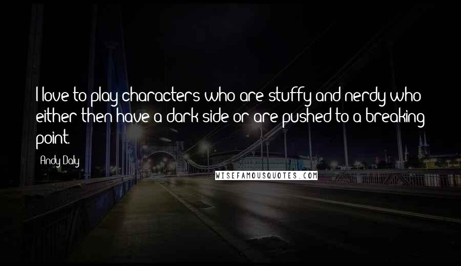 Andy Daly quotes: I love to play characters who are stuffy and nerdy who either then have a dark side or are pushed to a breaking point.