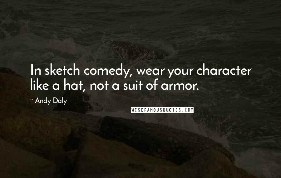 Andy Daly quotes: In sketch comedy, wear your character like a hat, not a suit of armor.