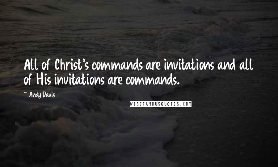 Andy Davis quotes: All of Christ's commands are invitations and all of His invitations are commands.