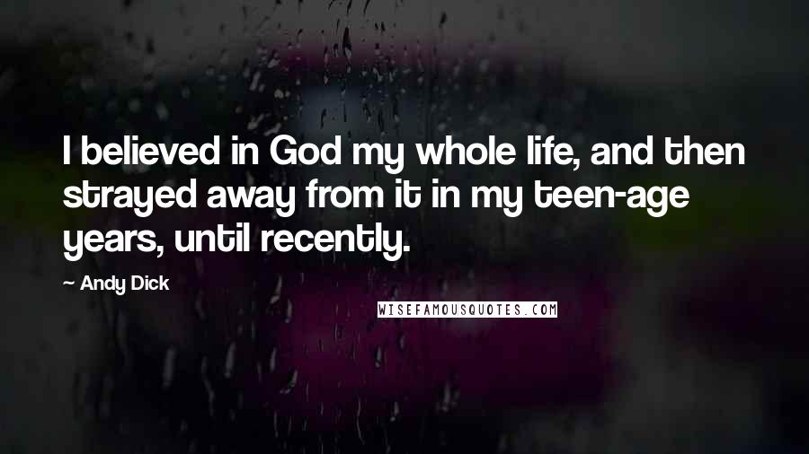 Andy Dick quotes: I believed in God my whole life, and then strayed away from it in my teen-age years, until recently.