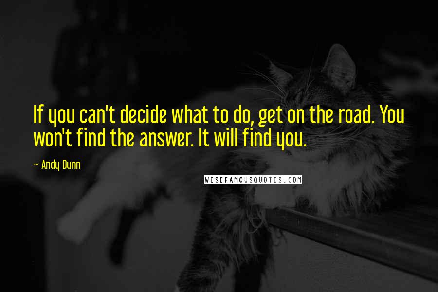 Andy Dunn quotes: If you can't decide what to do, get on the road. You won't find the answer. It will find you.