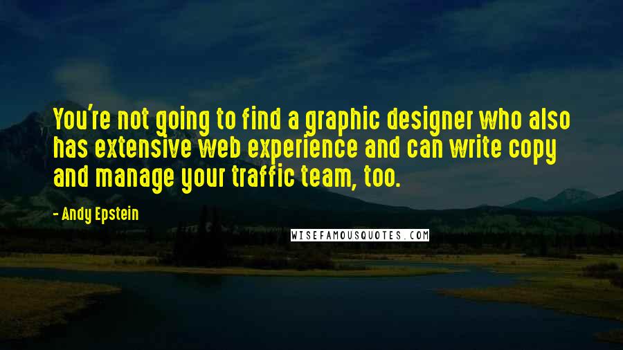 Andy Epstein quotes: You're not going to find a graphic designer who also has extensive web experience and can write copy and manage your traffic team, too.