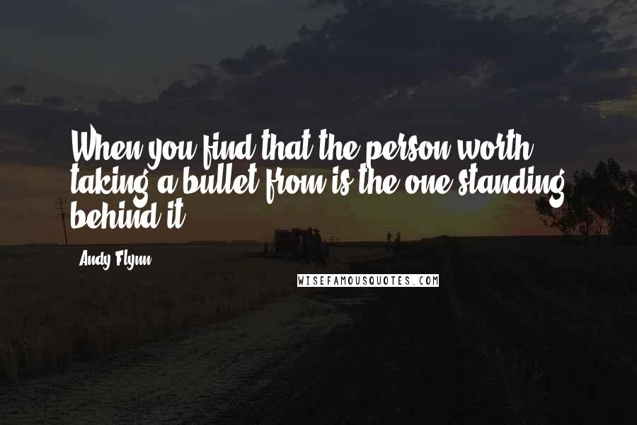 Andy Flynn quotes: When you find that the person worth taking a bullet from is the one standing behind it