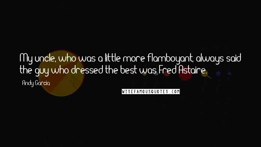 Andy Garcia quotes: My uncle, who was a little more flamboyant, always said the guy who dressed the best was Fred Astaire.