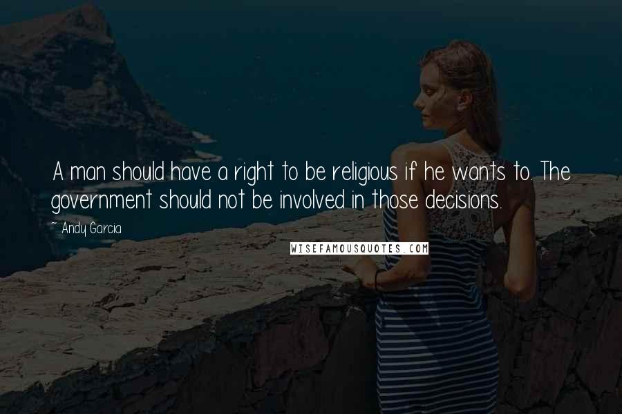 Andy Garcia quotes: A man should have a right to be religious if he wants to. The government should not be involved in those decisions.