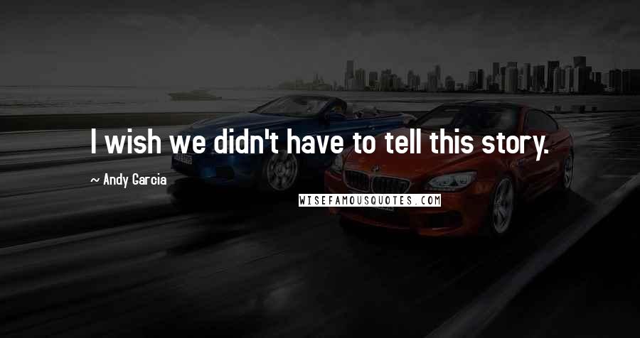 Andy Garcia quotes: I wish we didn't have to tell this story.