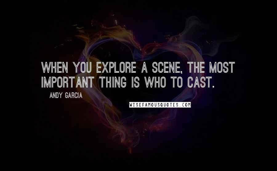 Andy Garcia quotes: When you explore a scene, the most important thing is who to cast.