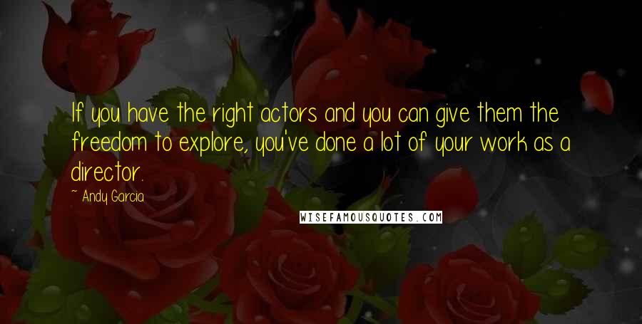 Andy Garcia quotes: If you have the right actors and you can give them the freedom to explore, you've done a lot of your work as a director.