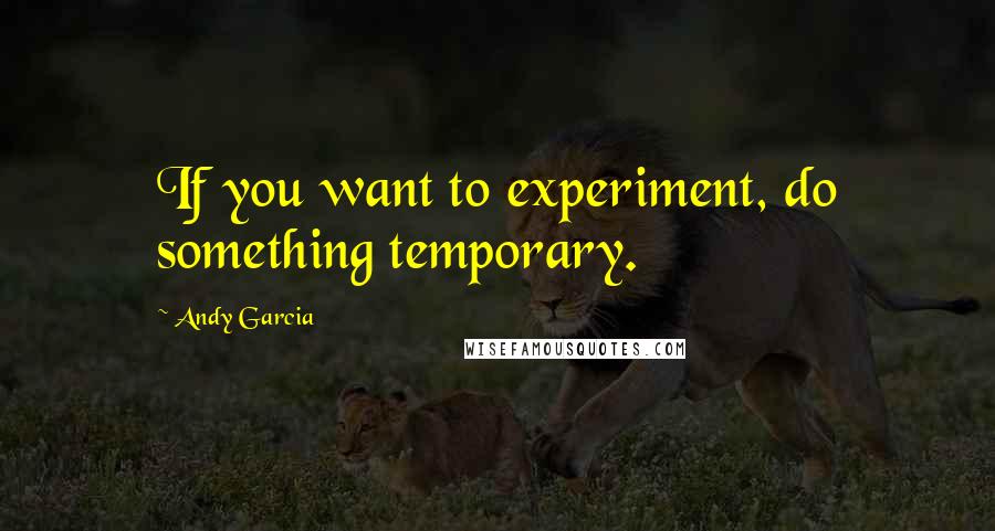Andy Garcia quotes: If you want to experiment, do something temporary.