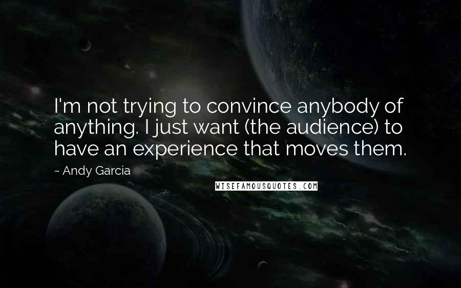 Andy Garcia quotes: I'm not trying to convince anybody of anything. I just want (the audience) to have an experience that moves them.