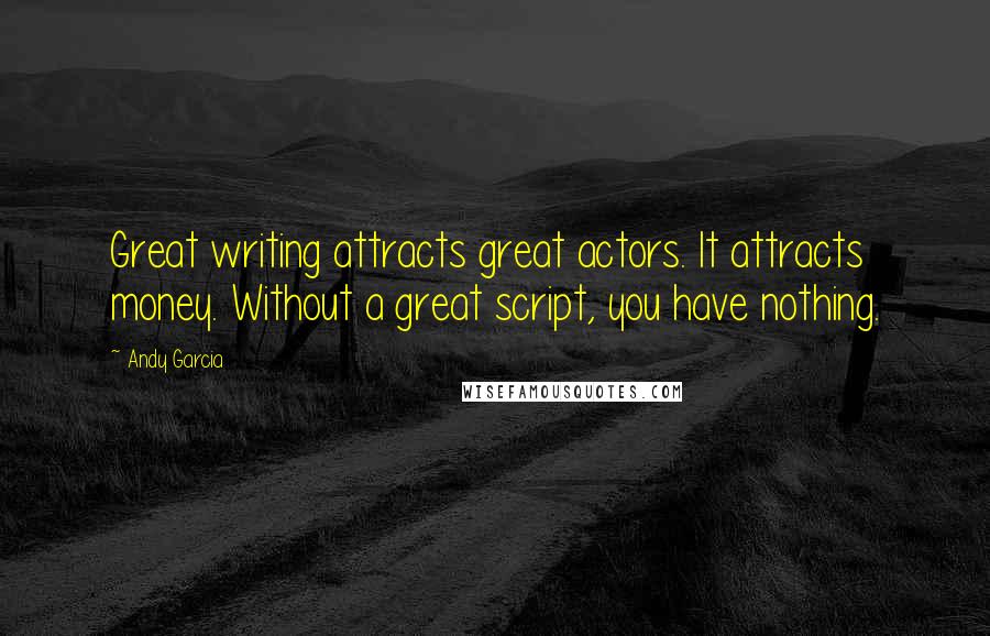 Andy Garcia quotes: Great writing attracts great actors. It attracts money. Without a great script, you have nothing.