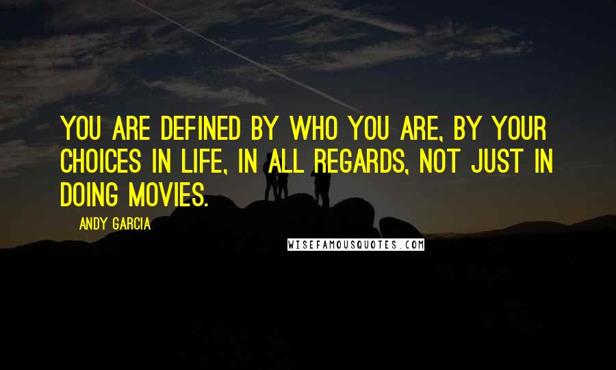 Andy Garcia quotes: You are defined by who you are, by your choices in life, in all regards, not just in doing movies.