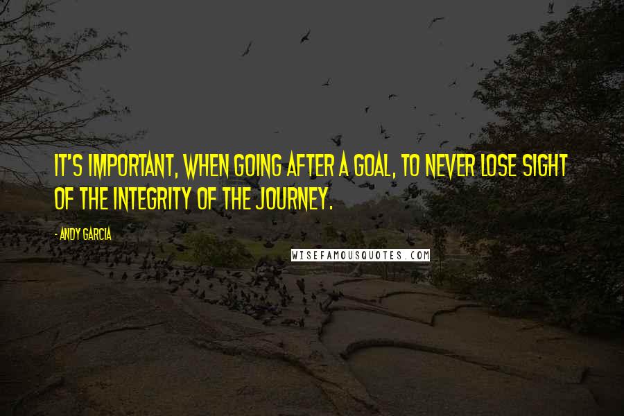 Andy Garcia quotes: It's important, when going after a goal, to never lose sight of the integrity of the journey.