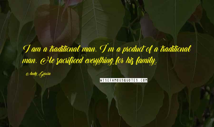 Andy Garcia quotes: I am a traditional man. I'm a product of a traditional man. He sacrificed everything for his family.