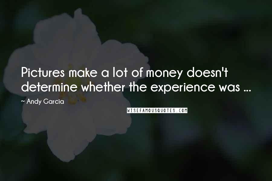 Andy Garcia quotes: Pictures make a lot of money doesn't determine whether the experience was ...