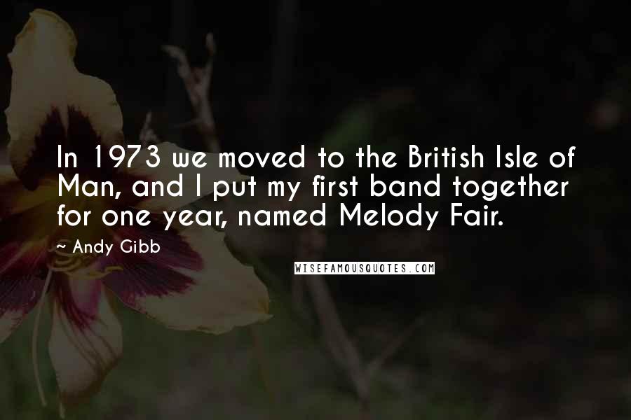 Andy Gibb quotes: In 1973 we moved to the British Isle of Man, and I put my first band together for one year, named Melody Fair.