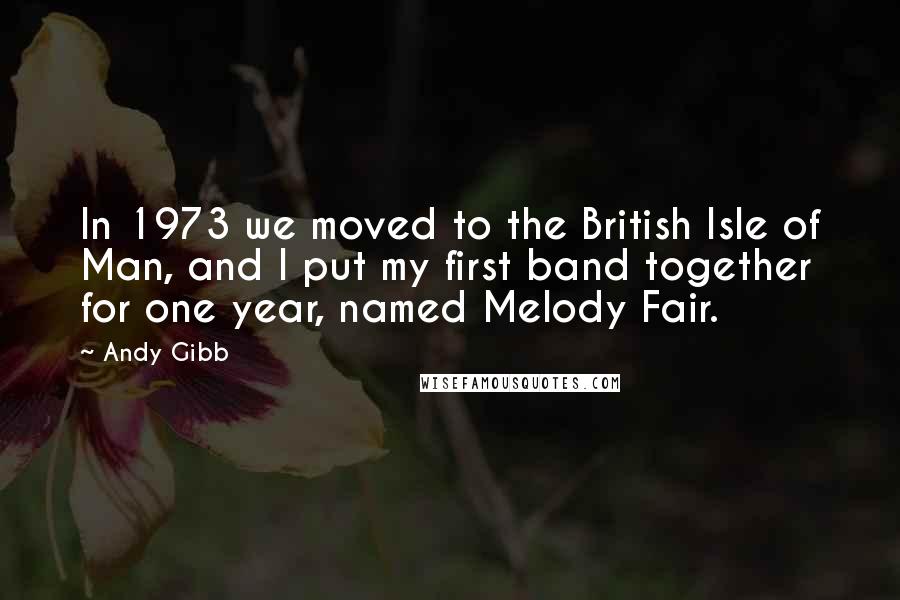 Andy Gibb quotes: In 1973 we moved to the British Isle of Man, and I put my first band together for one year, named Melody Fair. Andy Gibb quotes: In 1973 we moved to the British Isle of Man, and I put my first band together for one year, named Melody Fair.