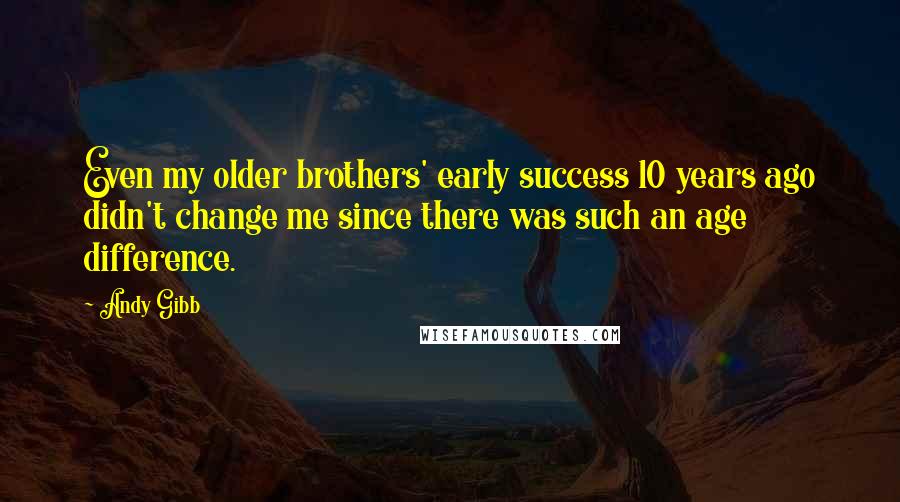 Andy Gibb quotes: Even my older brothers' early success 10 years ago didn't change me since there was such an age difference. Andy Gibb quotes: Even my older brothers' early success 10 years ago didn't change me since there was such an age difference.