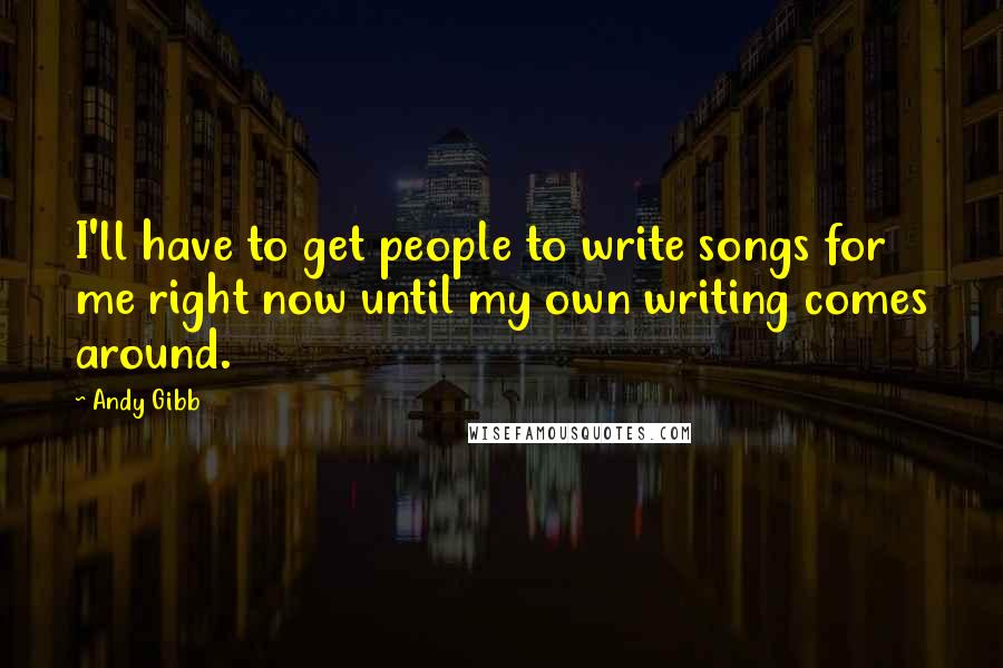 Andy Gibb quotes: I'll have to get people to write songs for me right now until my own writing comes around.