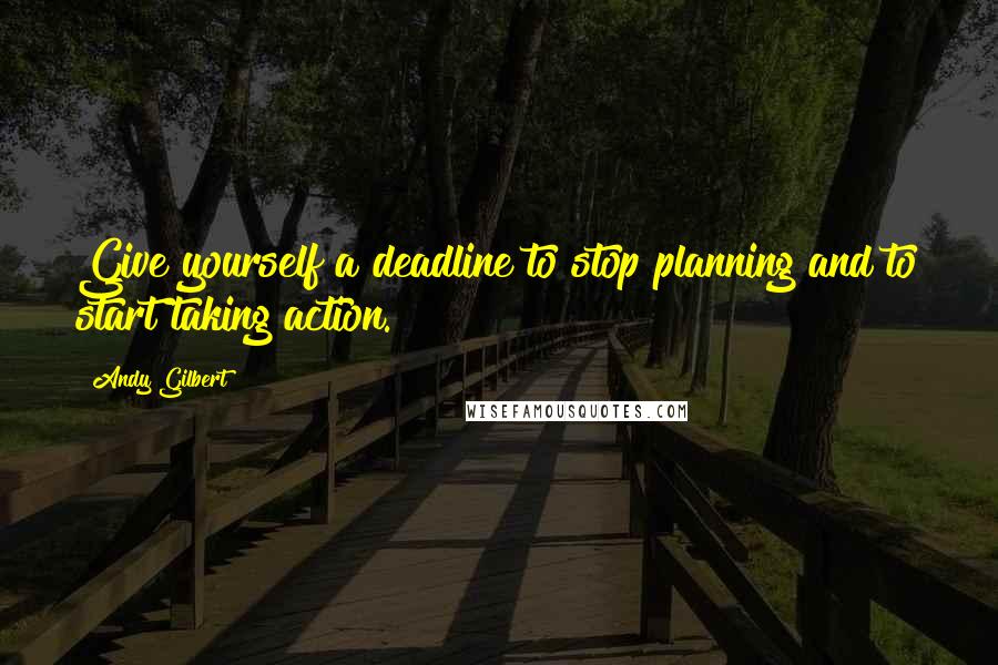 Andy Gilbert quotes: Give yourself a deadline to stop planning and to start taking action.