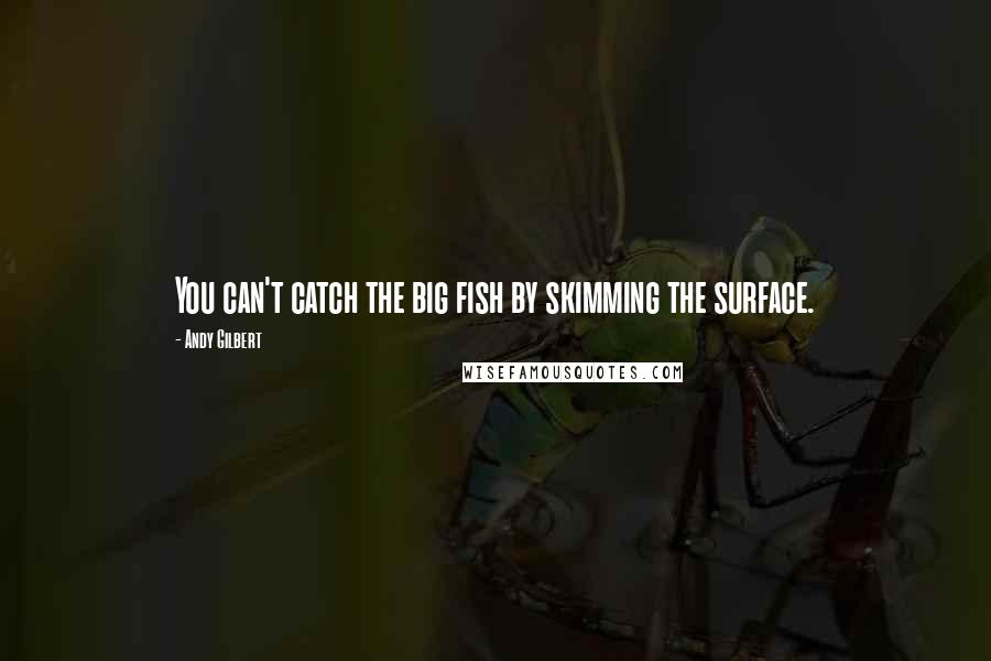 Andy Gilbert quotes: You can't catch the big fish by skimming the surface.
