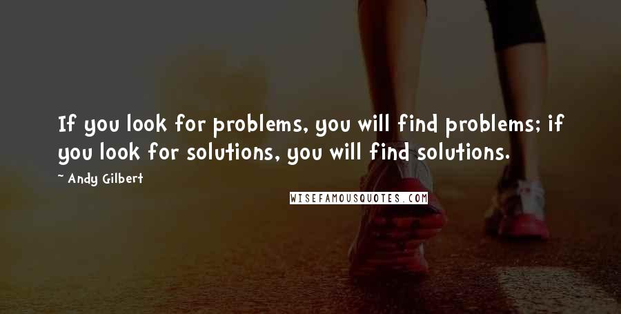 Andy Gilbert quotes: If you look for problems, you will find problems; if you look for solutions, you will find solutions.