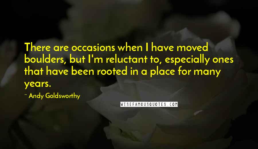 Andy Goldsworthy quotes: There are occasions when I have moved boulders, but I'm reluctant to, especially ones that have been rooted in a place for many years. Andy Goldsworthy quotes: There are occasions when I have moved boulders, but I'm reluctant to, especially ones that have been rooted in a place for many years.