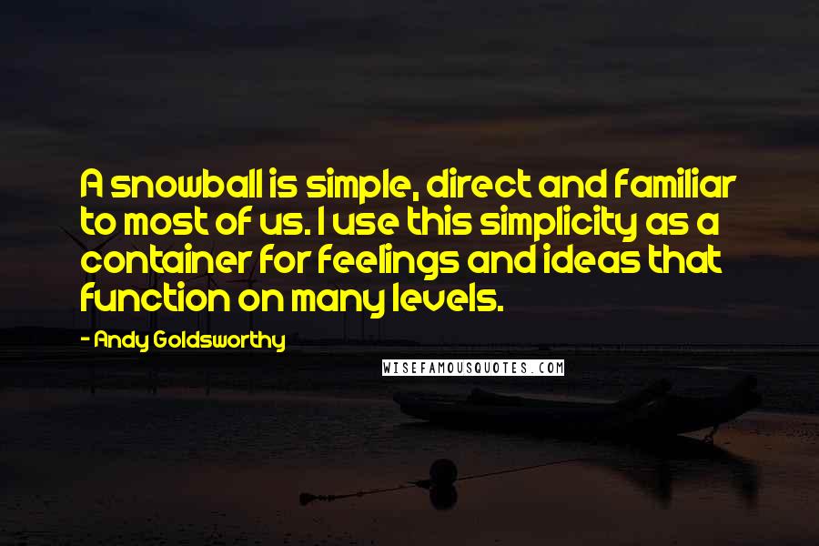 Andy Goldsworthy quotes: A snowball is simple, direct and familiar to most of us. I use this simplicity as a container for feelings and ideas that function on many levels.