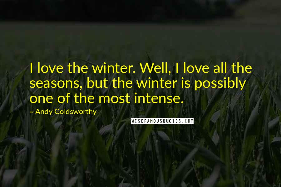 Andy Goldsworthy quotes: I love the winter. Well, I love all the seasons, but the winter is possibly one of the most intense. Andy Goldsworthy quotes: I love the winter. Well, I love all the seasons, but the winter is possibly one of the most intense.