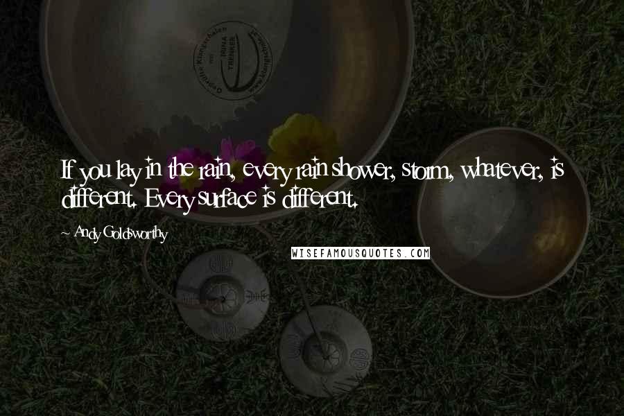 Andy Goldsworthy quotes: If you lay in the rain, every rain shower, storm, whatever, is different. Every surface is different. Andy Goldsworthy quotes: If you lay in the rain, every rain shower, storm, whatever, is different. Every surface is different.