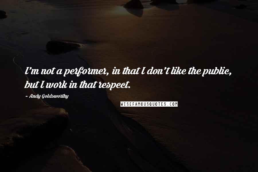 Andy Goldsworthy quotes: I'm not a performer, in that I don't like the public, but I work in that respect.