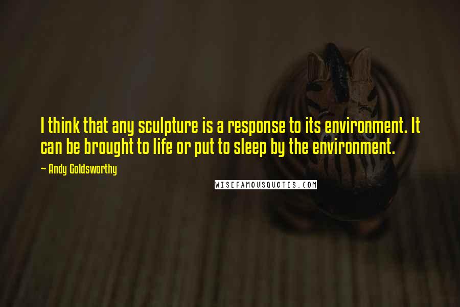 Andy Goldsworthy quotes: I think that any sculpture is a response to its environment. It can be brought to life or put to sleep by the environment. Andy Goldsworthy quotes: I think that any sculpture is a response to its environment. It can be brought to life or put to sleep by the environment.